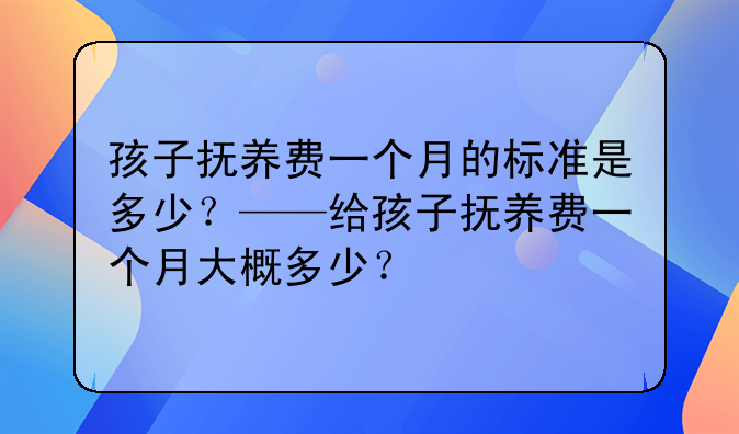 孩子抚养费一个月的标准是多少？——给孩子抚养费一个月大概多少？