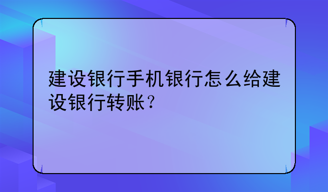 建设银行手机银行怎么给建设银行转账？