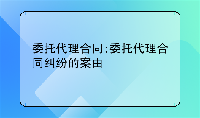 委托代理合同;委托代理合同纠纷的案由