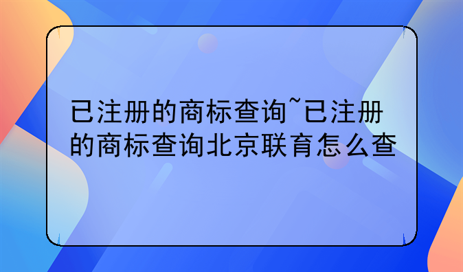 已注册的商标查询~已注册的商标查询北京联育怎么查