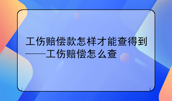 工伤赔偿款怎样才能查得到——工伤赔偿怎么查