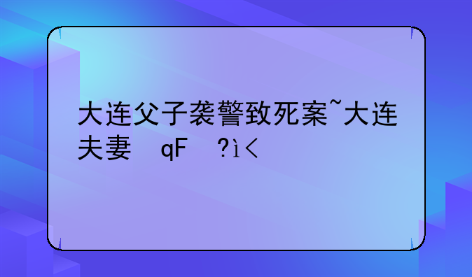 大连父子袭警致死案~大连夫妻凶杀案
