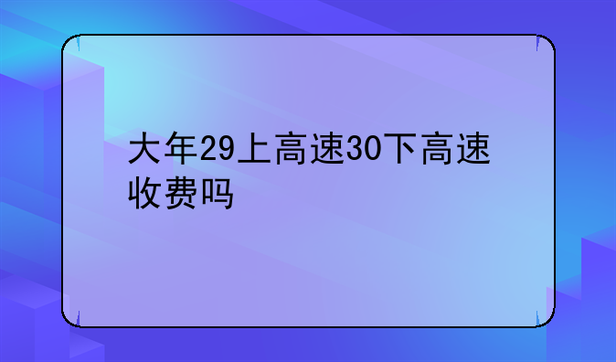 大年29上高速30下高速收费吗