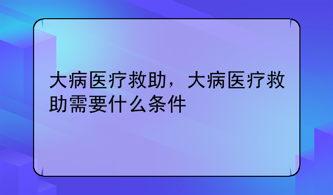 大病医疗救助，大病医疗救助需要什么条件