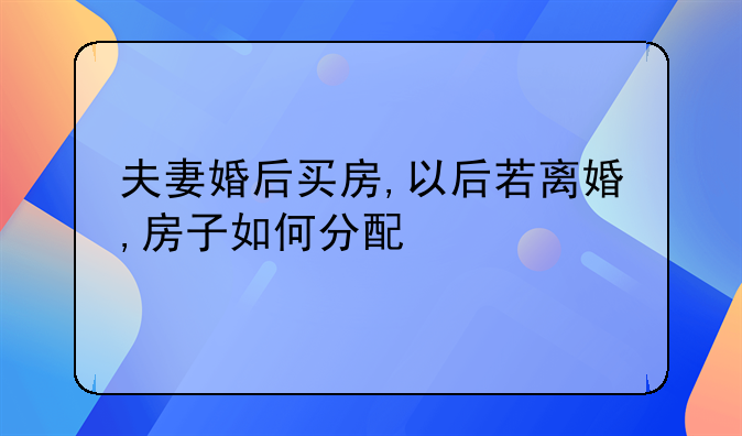 夫妻婚后买房,以后若离婚,房子如何分配