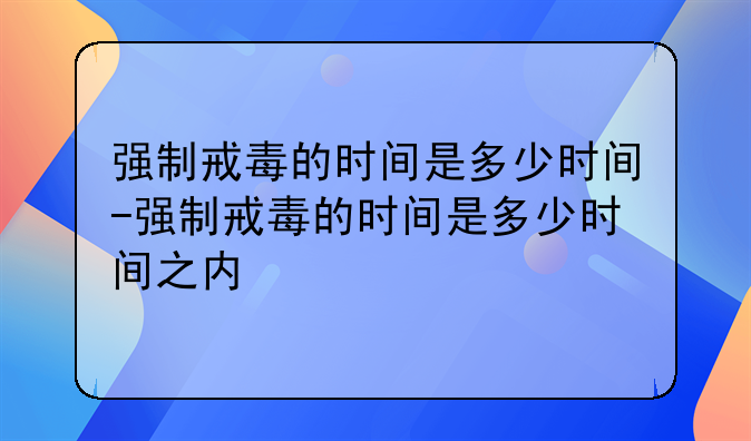 强制戒毒的时间是多少时间-强制戒毒的时间是多少时间之内