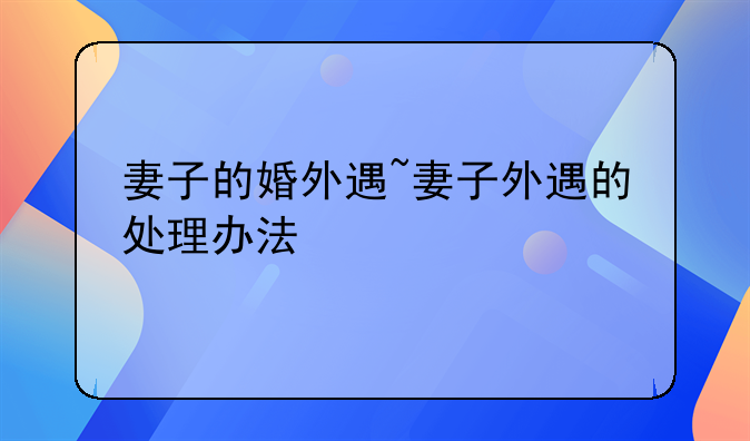 妻子的婚外遇~妻子外遇的处理办法