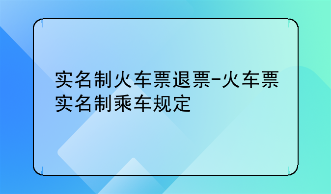 实名制火车票退票-火车票实名制乘车规定