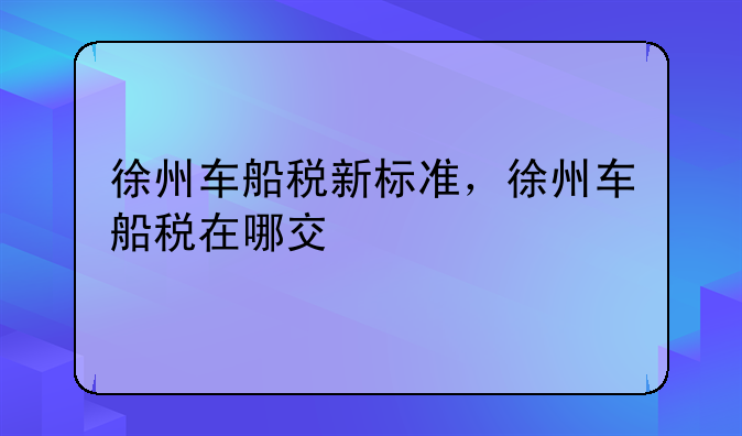 徐州车船税新标准，徐州车船税在哪交