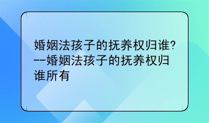 婚姻法孩子的抚养权归谁?--婚姻法孩子的抚养权归谁所有