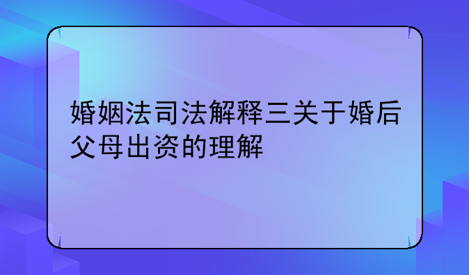 婚姻法司法解释三关于婚后父母出资的理解