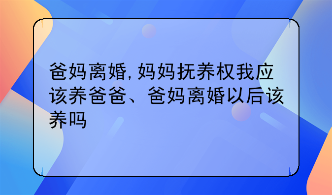 爸妈离婚,妈妈抚养权我应该养爸爸、爸妈离婚以后该养吗