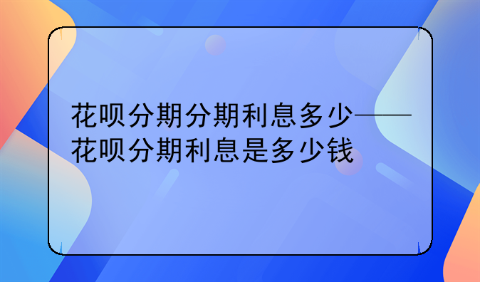 花呗分期分期利息多少——花呗分期利息是多少钱