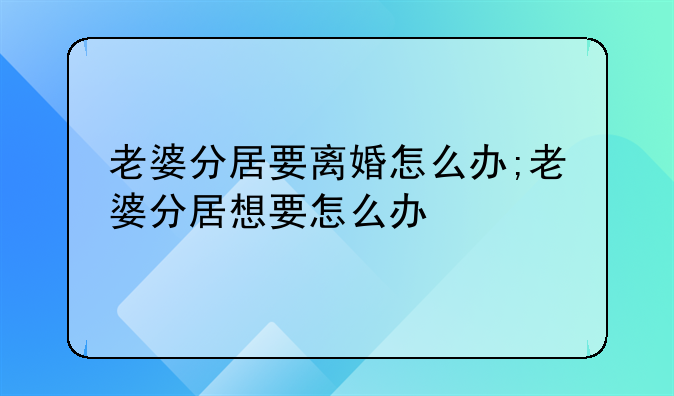 老婆分居要离婚怎么办;老婆分居想要怎么办