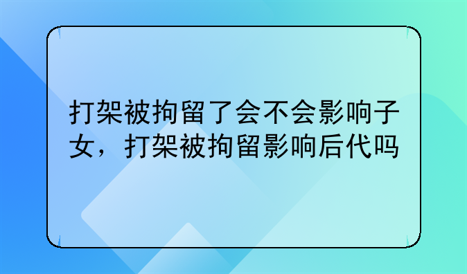打架被拘留了会不会影响子女，打架被拘留影响后代吗