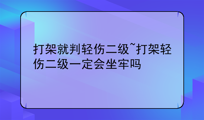打架就判轻伤二级~打架轻伤二级一定会坐牢吗