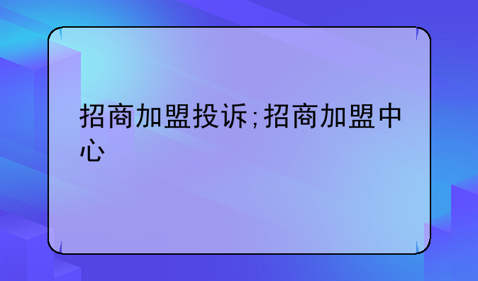 招商加盟投诉;招商加盟中心