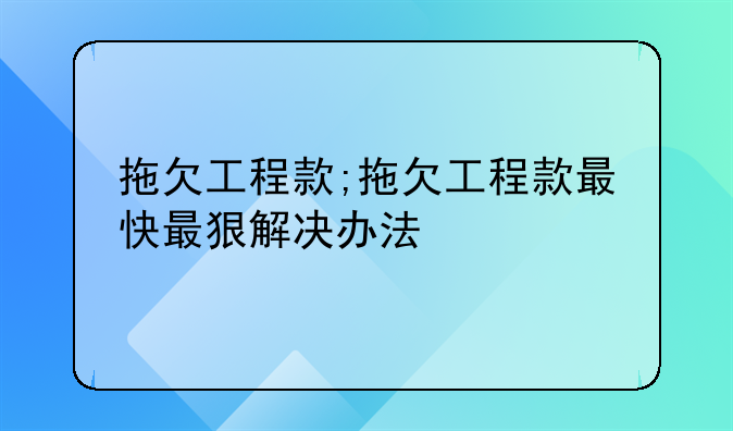 拖欠工程款;拖欠工程款最快最狠解决办法