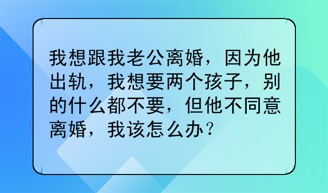 我想跟我老公离婚，因为他出轨，我想要两个孩子，别的什么都不要，但他不同意离婚，我该怎么办？