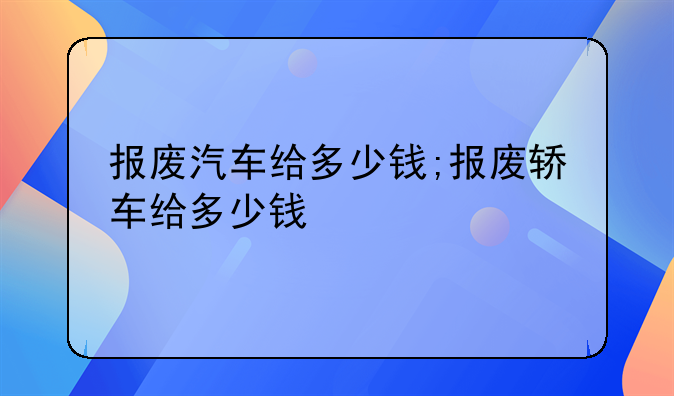 报废汽车给多少钱;报废轿车给多少钱