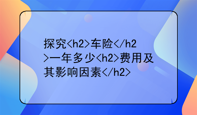 探究<h2>车险</h2>一年多少<h2>费用及其影响因素</h2>