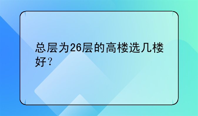 总层为26层的高楼选几楼好？