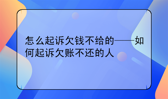 怎么起诉欠钱不给的——如何起诉欠账不还的人
