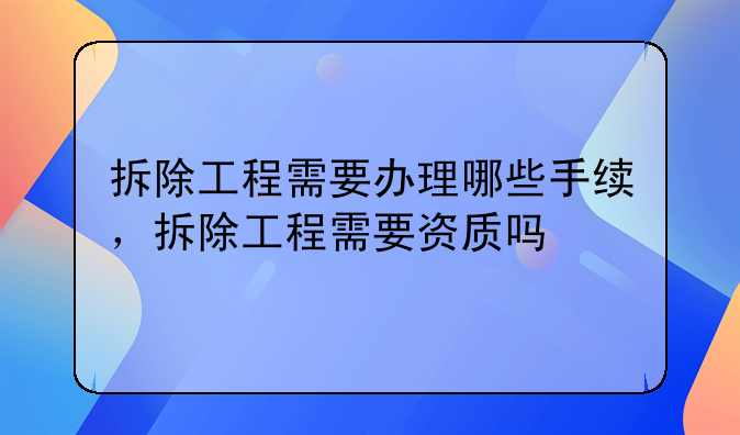 拆除工程需要办理哪些手续，拆除工程需要资质吗