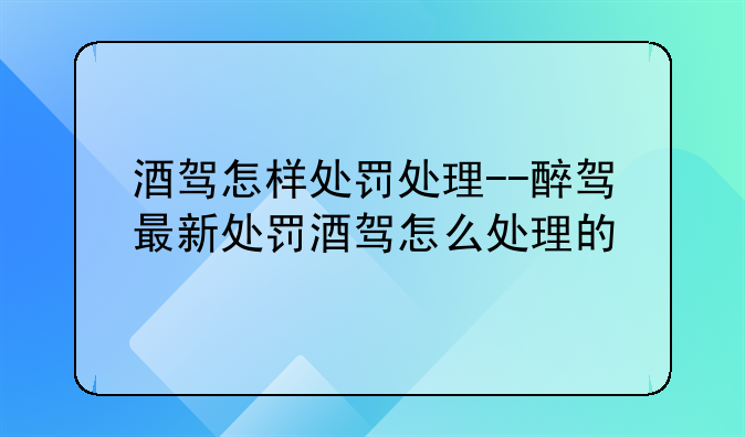 酒驾怎样处罚处理--醉驾最新处罚酒驾怎么处理的