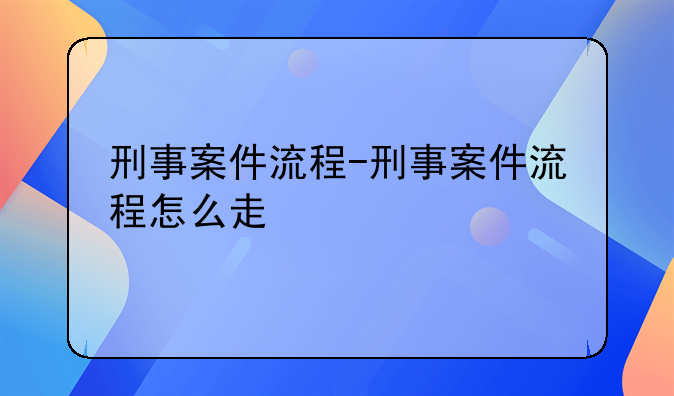 刑事案件流程-刑事案件流程怎么走