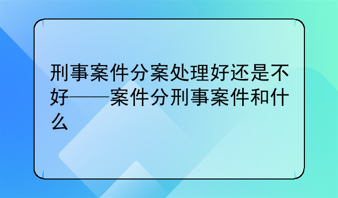 刑事案件分案处理好还是不好——案件分刑事案件和什么