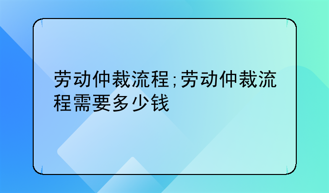 劳动仲裁流程;劳动仲裁流程需要多少钱