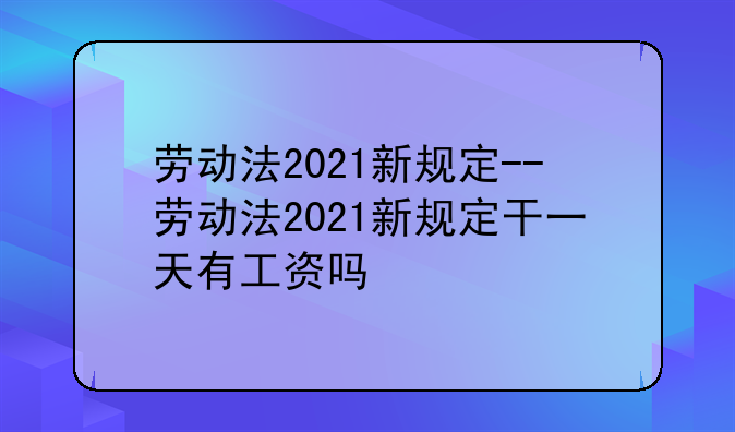 劳动法2021新规定--劳动法2021新规定干一天有工资吗