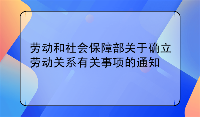 劳动和社会保障部关于确立劳动关系有关事项的通知