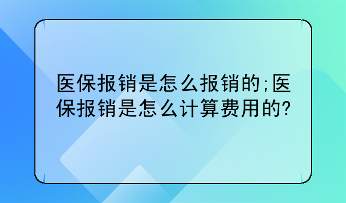 医保报销是怎么报销的;医保报销是怎么计算费用的?