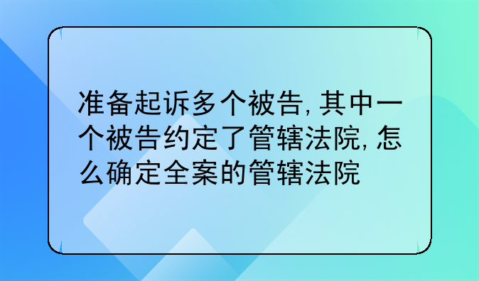 准备起诉多个被告,其中一个被告约定了管辖法院,怎么确定全案的管辖法院